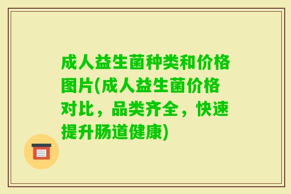成人益生菌种类和价格图片(成人益生菌价格对比，品类齐全，快速提升肠道健康)