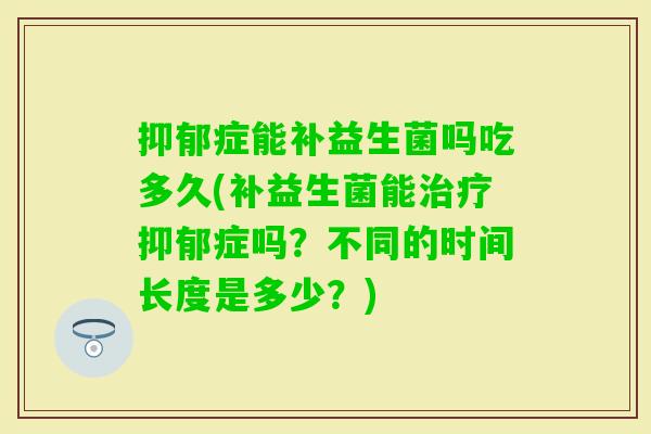 症能补益生菌吗吃多久(补益生菌能症吗？不同的时间长度是多少？)
