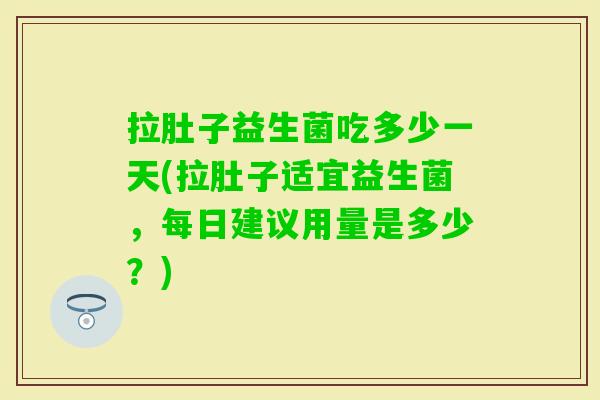 拉肚子益生菌吃多少一天(拉肚子适宜益生菌，每日建议用量是多少？)