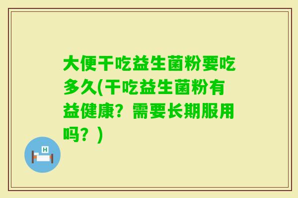 大便干吃益生菌粉要吃多久(干吃益生菌粉有益健康？需要长期服用吗？)