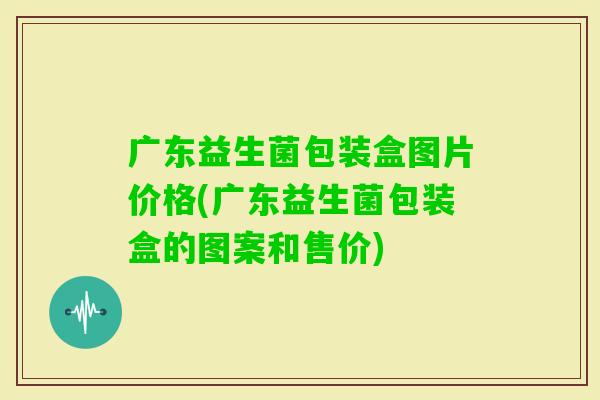 广东益生菌包装盒图片价格(广东益生菌包装盒的图案和售价)