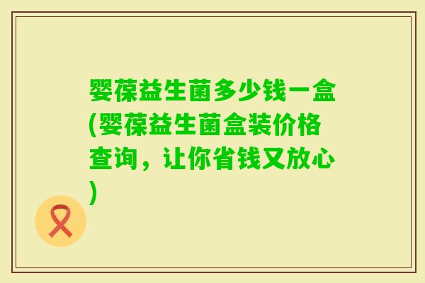 婴葆益生菌多少钱一盒(婴葆益生菌盒装价格查询，让你省钱又放心)