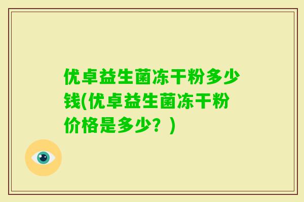 优卓益生菌冻干粉多少钱(优卓益生菌冻干粉价格是多少？)
