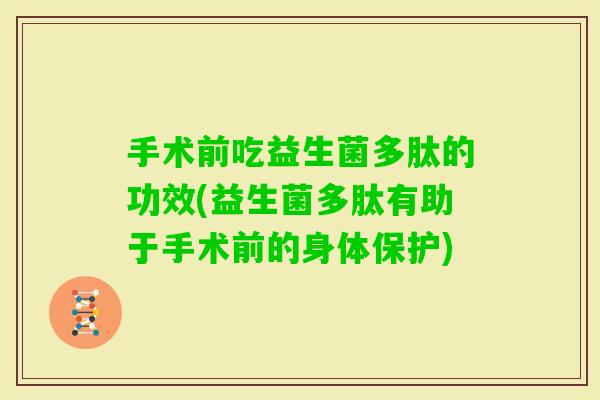 手术前吃益生菌多肽的功效(益生菌多肽有助于手术前的身体保护)