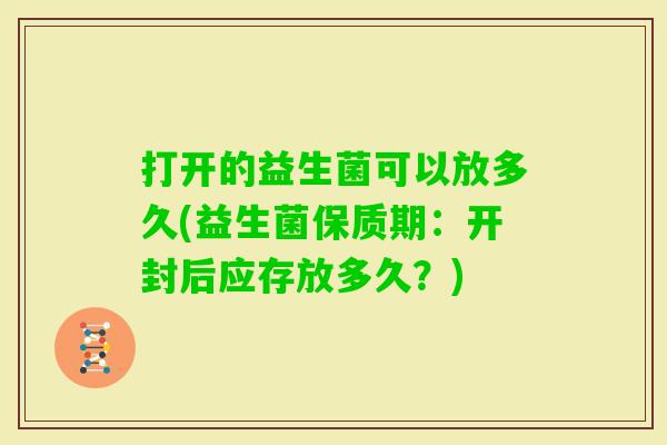 打开的益生菌可以放多久(益生菌保质期：开封后应存放多久？)
