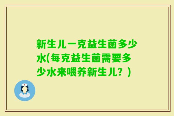 新生儿一克益生菌多少水(每克益生菌需要多少水来喂养新生儿？)