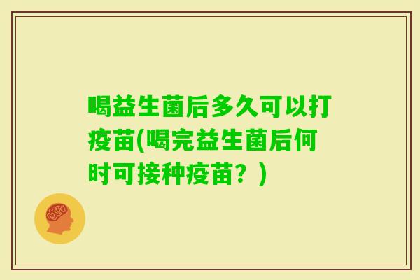 喝益生菌后多久可以打疫苗(喝完益生菌后何时可接种疫苗?) 喝益生菌后多久可以打疫苗(喝完益生菌后何时可接种疫苗?)