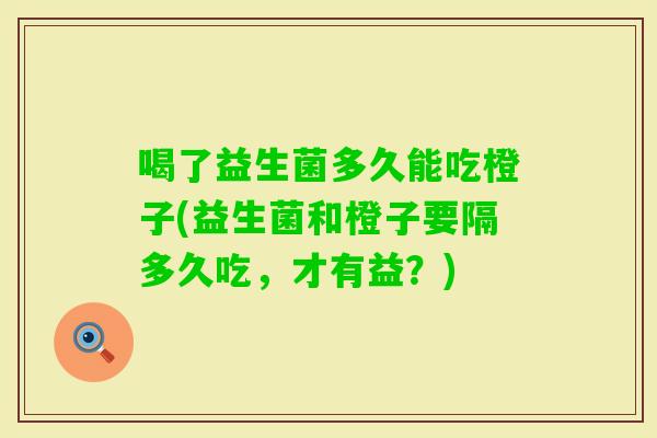 喝了益生菌多久能吃橙子(益生菌和橙子要隔多久吃，才有益？)