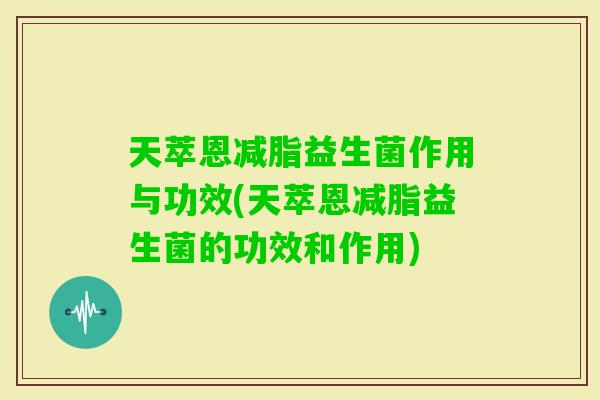 天萃恩减脂益生菌作用与功效(天萃恩减脂益生菌的功效和作用)