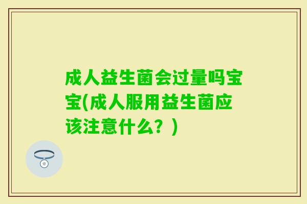 成人益生菌会过量吗宝宝(成人服用益生菌应该注意什么？)
