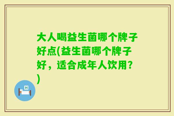 大人喝益生菌哪个牌子好点(益生菌哪个牌子好，适合成年人饮用？)