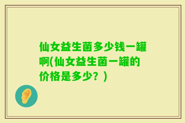 仙女益生菌多少钱一罐啊(仙女益生菌一罐的价格是多少？)