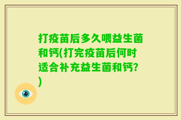 打疫苗后多久喂益生菌和钙(打完疫苗后何时适合补充益生菌和钙？)