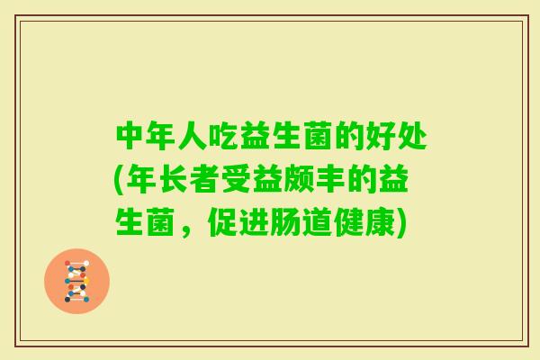 中年人吃益生菌的好处(年长者受益颇丰的益生菌,促进肠道健康) 中年人吃益生菌的好处(年长者受益颇丰的益生菌,促进肠道健康)