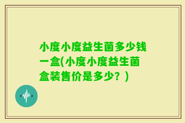 小度小度益生菌多少钱一盒(小度小度益生菌盒装售价是多少?) 小度小度益生菌多少钱一盒(小度小度益生菌盒装售价是多少?)