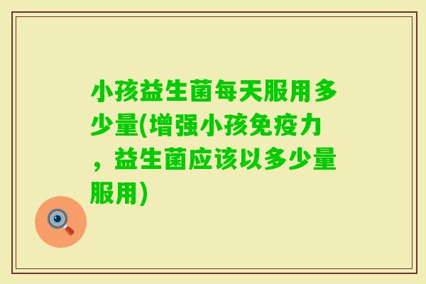 小孩益生菌每天服用多少量(增强小孩力，益生菌应该以多少量服用)