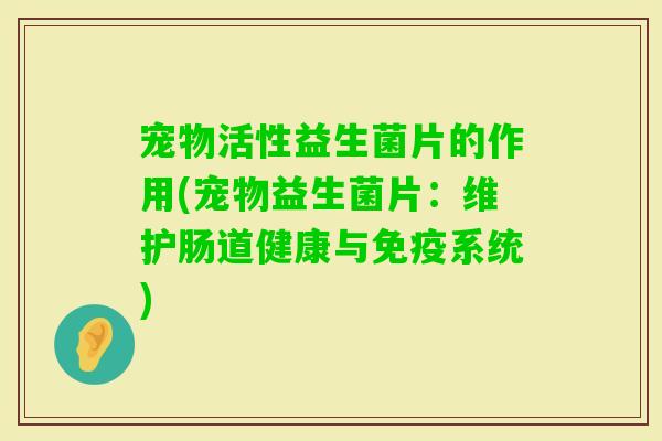宠物活性益生菌片的作用(宠物益生菌片：维护肠道健康与系统)