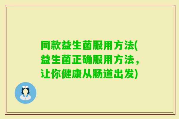 同款益生菌服用方法(益生菌正确服用方法,让你健康从肠道出发) 同款益生菌服用方法(益生菌正确服用方法,让你健康从肠道出发)