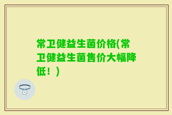 常卫健益生菌价格(常卫健益生菌售价大幅降低！)