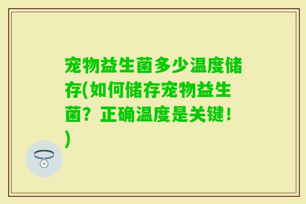 宠物益生菌多少温度储存(如何储存宠物益生菌?正确温度是关键!) 宠物益生菌多少温度储存(如何储存宠物益生菌?正确温度是关键!)