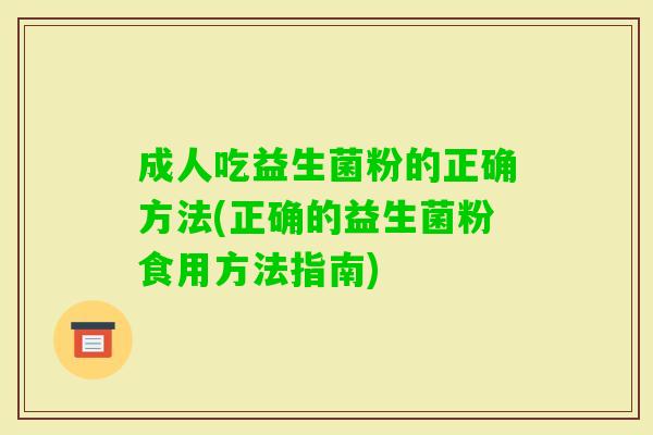 成人吃益生菌粉的正确方法(正确的益生菌粉食用方法指南)