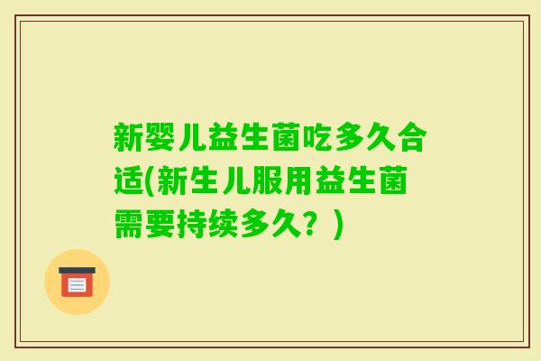 新婴儿益生菌吃多久合适(新生儿服用益生菌需要持续多久?) 新婴儿益生菌吃多久合适(新生儿服用益生菌需要持续多久?)