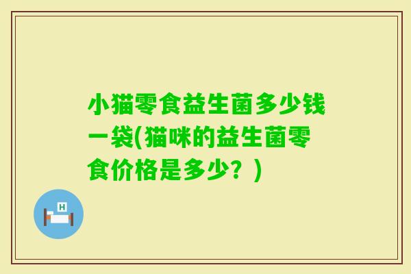 小猫零食益生菌多少钱一袋(猫咪的益生菌零食价格是多少？)