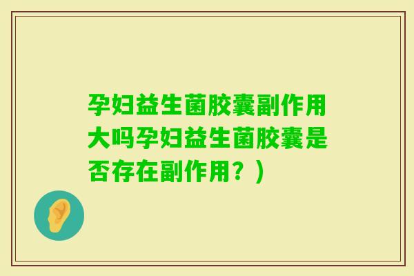 孕妇益生菌胶囊副作用大吗孕妇益生菌胶囊是否存在副作用？)