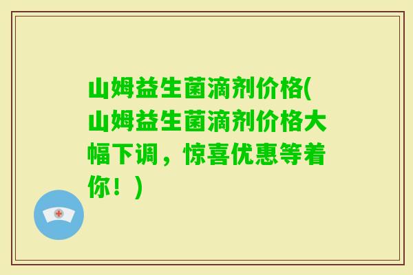 山姆益生菌滴剂价格(山姆益生菌滴剂价格大幅下调,惊喜优惠等着你!) 山姆益生菌滴剂价格(山姆益生菌滴剂价格大幅下调,惊喜优惠等着你!)