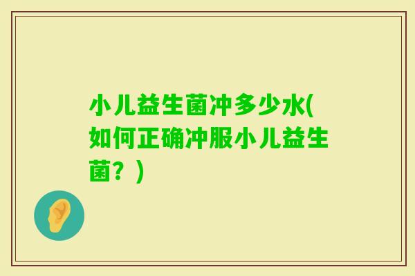 小儿益生菌冲多少水(如何正确冲服小儿益生菌？)