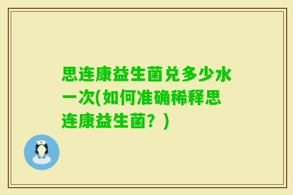 思连康益生菌兑多少水一次(如何准确稀释思连康益生菌？)