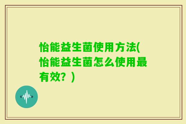 怡能益生菌使用方法(怡能益生菌怎么使用有效?) 怡能益生菌使用方法(怡能益生菌怎么使用有效?)
