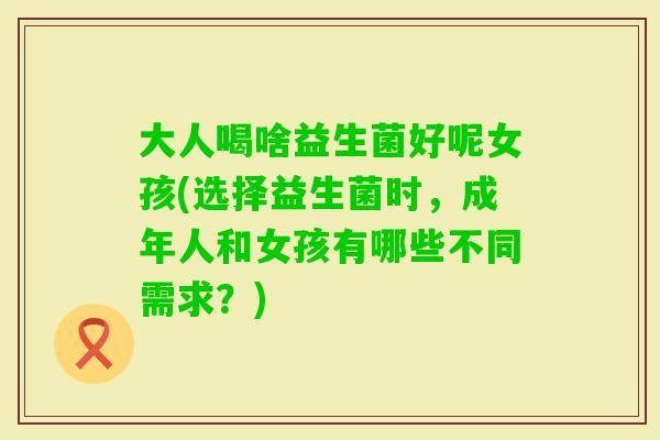 大人喝啥益生菌好呢女孩(选择益生菌时，成年人和女孩有哪些不同需求？)