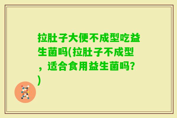拉肚子大便不成型吃益生菌吗(拉肚子不成型，适合食用益生菌吗？)
