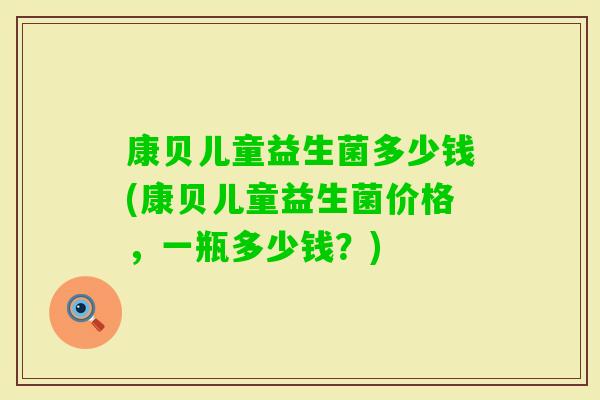 康贝儿童益生菌多少钱(康贝儿童益生菌价格，一瓶多少钱？)