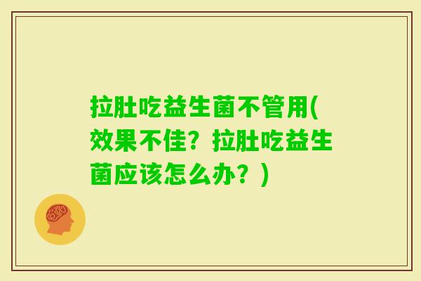 拉肚吃益生菌不管用(效果不佳？拉肚吃益生菌应该怎么办？)