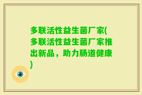 多联活性益生菌厂家(多联活性益生菌厂家推出新品,助力肠道健康) 多联活性益生菌厂家(多联活性益生菌厂家推出新品,助力肠道健康)