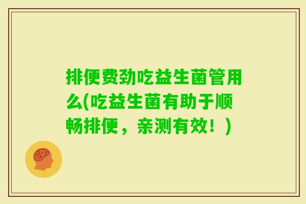 排便费劲吃益生菌管用么(吃益生菌有助于顺畅排便，亲测有效！)