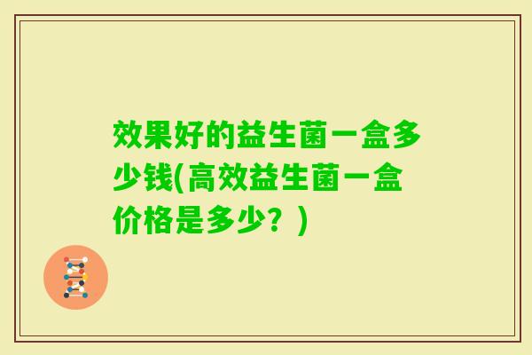 效果好的益生菌一盒多少钱(高效益生菌一盒价格是多少？)