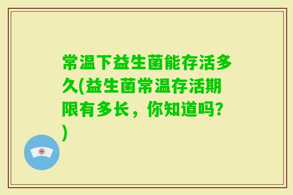 常温下益生菌能存活多久(益生菌常温存活期限有多长，你知道吗？)