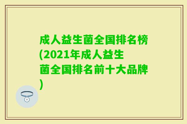 成人益生菌全国排名榜(2021年成人益生菌全国排名前十大品牌)