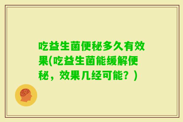 吃益生菌多久有效果(吃益生菌能缓解,效果几经可能?) 吃益生菌多久有效果(吃益生菌能缓解,效果几经可能?)