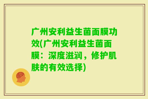 广州安利益生菌面膜功效(广州安利益生菌面膜：深度滋润，修护的有效选择)