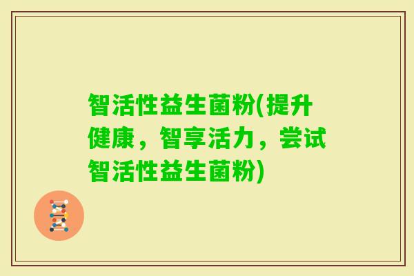 智活性益生菌粉(提升健康，智享活力，尝试智活性益生菌粉)
