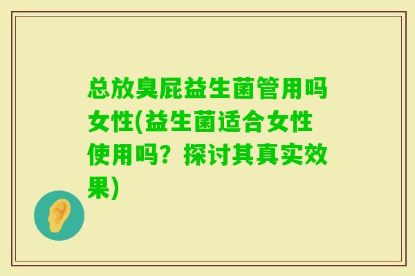 总放臭屁益生菌管用吗女性(益生菌适合女性使用吗？探讨其真实效果)