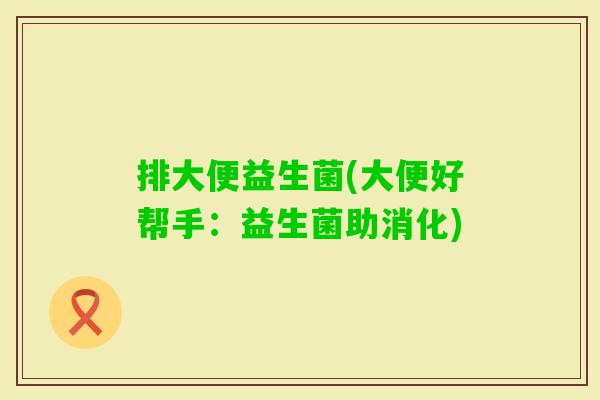 排大便益生菌(大便好帮手:益生菌助消化) 排大便益生菌(大便好帮手:益生菌助消化)
