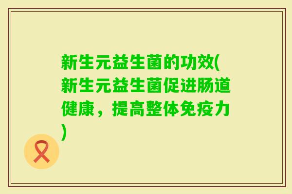 新生元益生菌的功效(新生元益生菌促进肠道健康，提高整体力)