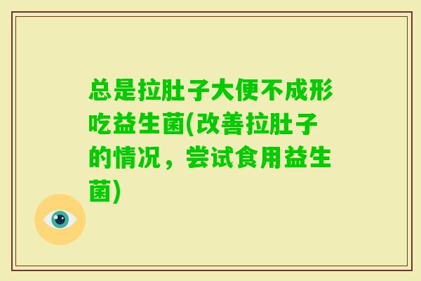 总是拉肚子大便不成形吃益生菌(改善拉肚子的情况,尝试食用益生菌) 总是拉肚子大便不成形吃益生菌(改善拉肚子的情况,尝试食用益生菌)