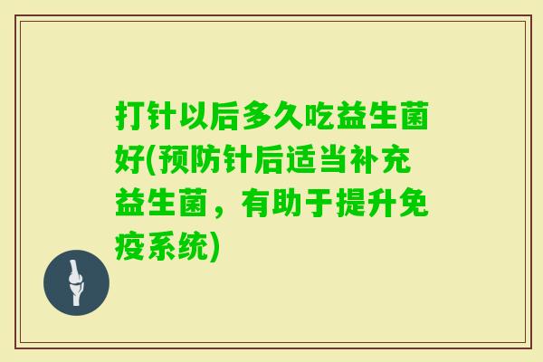 打针以后多久吃益生菌好(针后适当补充益生菌，有助于提升系统)