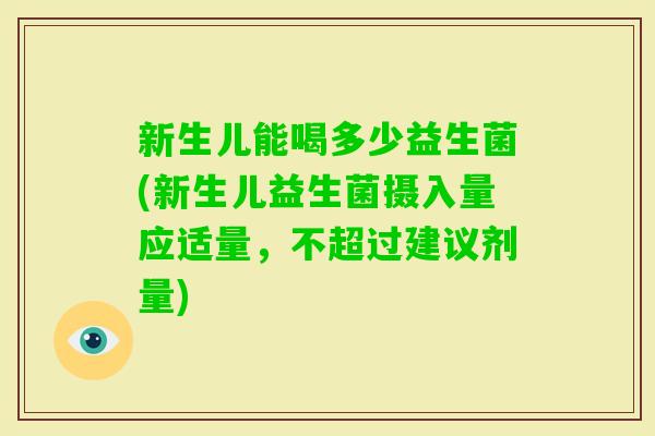 新生儿能喝多少益生菌(新生儿益生菌摄入量应适量，不超过建议剂量)